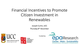 Financial	Incentives	to	Promote	
Citizen	Investment	in	
Renewables
Joseph	Curtin,	UCC
Thursday	8th December
Funded	by:
 