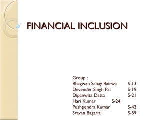 FINANCIAL INCLUSION Group : Bhagwan Sahay Bairwa S-13 Devender Singh Pal S-19 Dipanwita Datta S-21 Hari Kumar S-24 Pushpendra Kumar  S-42 Sravan Bagaria  S-59 