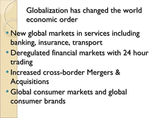 Globalization has changed the world economic order  New global markets in services including banking, insurance, transport Deregulated financial markets with 24 hour trading Increased cross-border Mergers & Acquisitions Global consumer markets and global consumer brands 