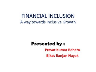 FINANCIAL INCLUSION
A way towards Inclusive Growth




     Presented by :
             Pravat Kumar Behera
              Bikas Ranjan Nayak
 