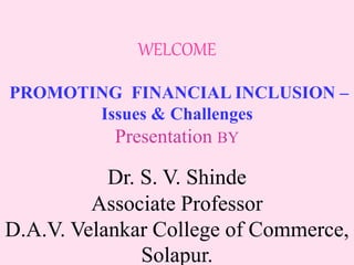 WELCOME
PROMOTING FINANCIAL INCLUSION –
Issues & Challenges
Presentation BY
Dr. S. V. Shinde
Associate Professor
D.A.V. Velankar College of Commerce,
Solapur.
 