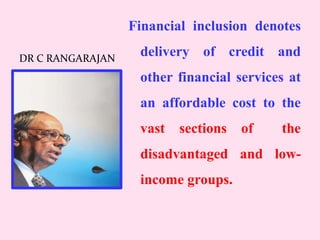 Financial inclusion denotes
delivery of credit and
other financial services at
an affordable cost to the
vast sections of the
disadvantaged and low-
income groups.
DR C RANGARAJAN
 
