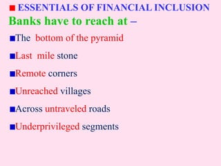 ESSENTIALS OF FINANCIAL INCLUSION
Banks have to reach at –
The bottom of the pyramid
Last mile stone
Remote corners
Unreached villages
Across untraveled roads
Underprivileged segments
 