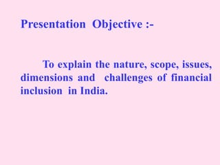 Presentation Objective :-
To explain the nature, scope, issues,
dimensions and challenges of financial
inclusion in India.
 