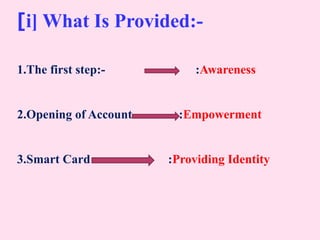 [i] What Is Provided:-
1.The first step:- :Awareness
2.Opening of Account :Empowerment
3.Smart Card :Providing Identity
 