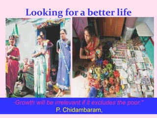 Looking for a better life
"Growth will be irrelevant if it excludes the poor."
P. Chidambaram,
 