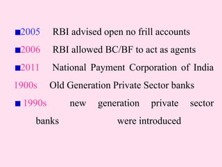 2005 RBI advised open no frill accounts
2006 RBI allowed BC/BF to act as agents
2011 National Payment Corporation of India
1900s Old Generation Private Sector banks
1990s new generation private sector
banks were introduced
 