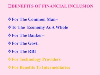 BENEFITS OF FINANCIAL INCLUSION
For The Common Man–
To The Economy As A Whole
For The Banker–
For The Govt.
For The RBI
For Technology Providers
For Benefits To Intermediaries
 