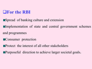 For the RBI
Spread of banking culture and extension
Implementation of state and central government schemes
and programmes
Consumer protection
Protect the interest of all other stakeholders
Purposeful direction to achieve larger societal goals.
 