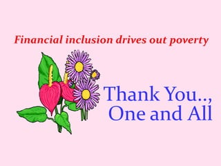 Financial inclusion drives out poverty
Thank You..,
One and All
 
