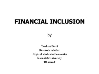 FINANCIAL INCLUSION
by
Tawheed Nabi
Research Scholar
Dept. of studies in Economics
Karnatak University
Dharwad
 