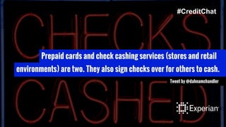 Prepaid cards and check cashing services (stores and retail
environments) are two. They also sign checks over for others to cash.
Tweet by @dahnamchandler
#CreditChat
 