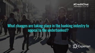 Wednesdays | 3 p.m. ET
#CreditChat
What changes are taking place in the banking industry to
appeal to the underbanked?
 