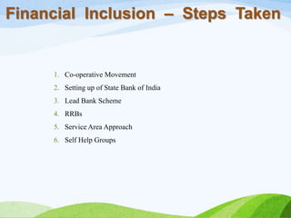 Financial Inclusion – Steps Taken
1. Co-operative Movement
2. Setting up of State Bank of India
3. Lead Bank Scheme
4. RRBs
5. Service Area Approach
6. Self Help Groups
 