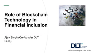 Role of Blockchain
Technology in
Financial Inclusion
Ajay Singh (Co-founder DLT
Labs)
Information you can trust.
 