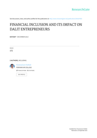 See	discussions,	stats,	and	author	profiles	for	this	publication	at:	http://www.researchgate.net/publication/259187043
FINANCIAL	INCLUSION	AND	ITS	IMPACT	ON
DALIT	ENTREPRENEURS
DATASET	·	DECEMBER	2013
READS
172
2	AUTHORS,	INCLUDING:
Paramasivan	Chelliah
PERIYAR	EVR	COLLEGE
17	PUBLICATIONS			0	CITATIONS			
SEE	PROFILE
Available	from:	Paramasivan	Chelliah
Retrieved	on:	24	September	2015
 