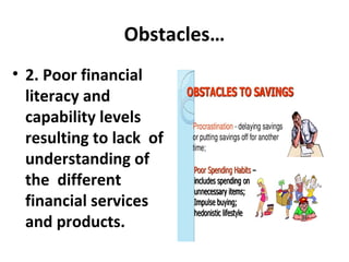 Obstacles…
• 2. Poor financial
literacy and
capability levels
resulting to lack of
understanding of
the different
financial services
and products.
 