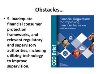 Obstacles…
• 5. Inadequate
financial consumer
protection
frameworks, and
relevant regulatory
and supervisory
authorities, including
utilizing technology
to improve
supervision.
 