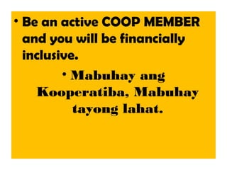 • Be an active COOP MEMBER
and you will be financially
inclusive.
• Mabuhay ang
Kooperatiba, Mabuhay
tayong lahat.
 