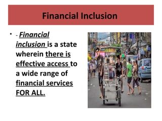 Financial Inclusion
• - Financial
inclusion is a state
wherein there is
effective access to
a wide range of
financial services
FOR ALL.
 