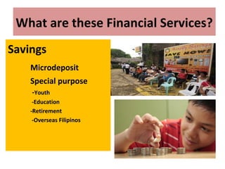 What are these Financial Services?
Savings
Microdeposit
Special purpose
-Youth
-Education
-Retirement
-Overseas Filipinos
 