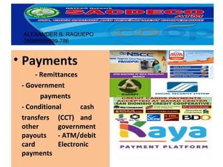• Payments
- Remittances
- Government
payments
- Conditional cash
transfers (CCT) and
other government
payouts - ATM/debit
card Electronic
payments
ALEXANDER B. RAQUEPO
09999999999-786
 