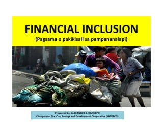 FINANCIAL INCLUSION
(Pagsama o pakikisali sa pampananalapi)
Presented by: ALEXANDER B. RAQUEPO
Chairperson, Sta. Cruz Savings and Development Cooperative (SACDECO)
 
