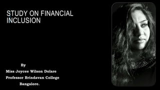STUDY ON FINANCIAL
INCLUSION
By
Miss Joycee Wilson Dolare
Professor Brindavan College,
Bangalore.
 