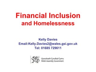 Financial Inclusion and Homelessness Kelly Davies Email:Kelly.Davies2@wales.gsi.gov.uk Tel: 01685 729611 