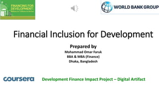 Financial Inclusion for Development
Prepared by
Mohammad Omar Faruk
BBA & MBA (Finance)
Dhaka, Bangladesh
Development Finance Impact Project – Digital Artifact
 