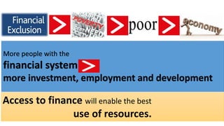 Access to finance will enable the best
use of resources.
More people with the
financial system=
more investment, employment and development
 