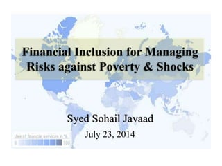 Financial Inclusion for Managing
Risks against Poverty & Shocks
Syed Sohail Javaad
July 23, 2014
 