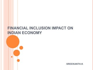 FINANCIAL INCLUSION IMPACT ON
INDIAN ECONOMY
SREEKANTH.K
 