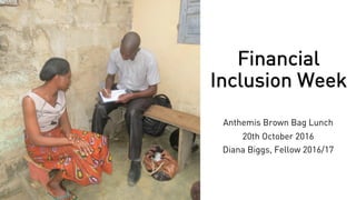 Financial
Inclusion Week
Anthemis Brown Bag Lunch
20th October 2016
Diana Biggs, Fellow 2016/17
 