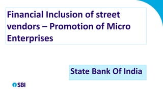 Financial Inclusion of street
vendors – Promotion of Micro
Enterprises
State Bank Of India
 