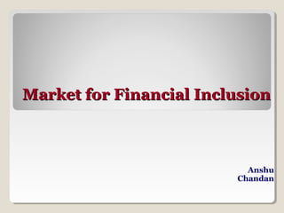 Market for Financial Inclusion



                           Anshu
                         Chandan
 