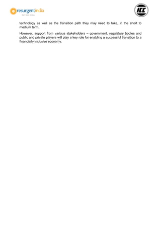 technology as well as the transition path they may need to take, in the short to
medium term.
However, support from various stakeholders – government, regulatory bodies and
public and private players will play a key role for enabling a successful transition to a
financially inclusive economy.
 