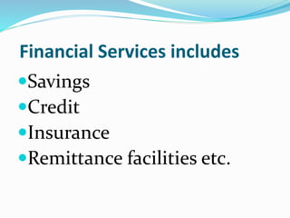 Financial Services includes
Savings
Credit
Insurance
Remittance facilities etc.
 