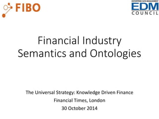 Financial Industry 
Semantics and Ontologies 
The Universal Strategy: Knowledge Driven Finance 
Financial Times, London 
30 October 2014 
 