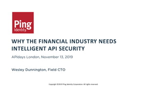 WHY THE FINANCIAL INDUSTRY NEEDS
INTELLIGENT API SECURITY
Copyright ©2019 Ping Identity Corporation. All rights reserved.
Wesley Dunnington, Field CTO
APIdays London, November 13, 2019
 