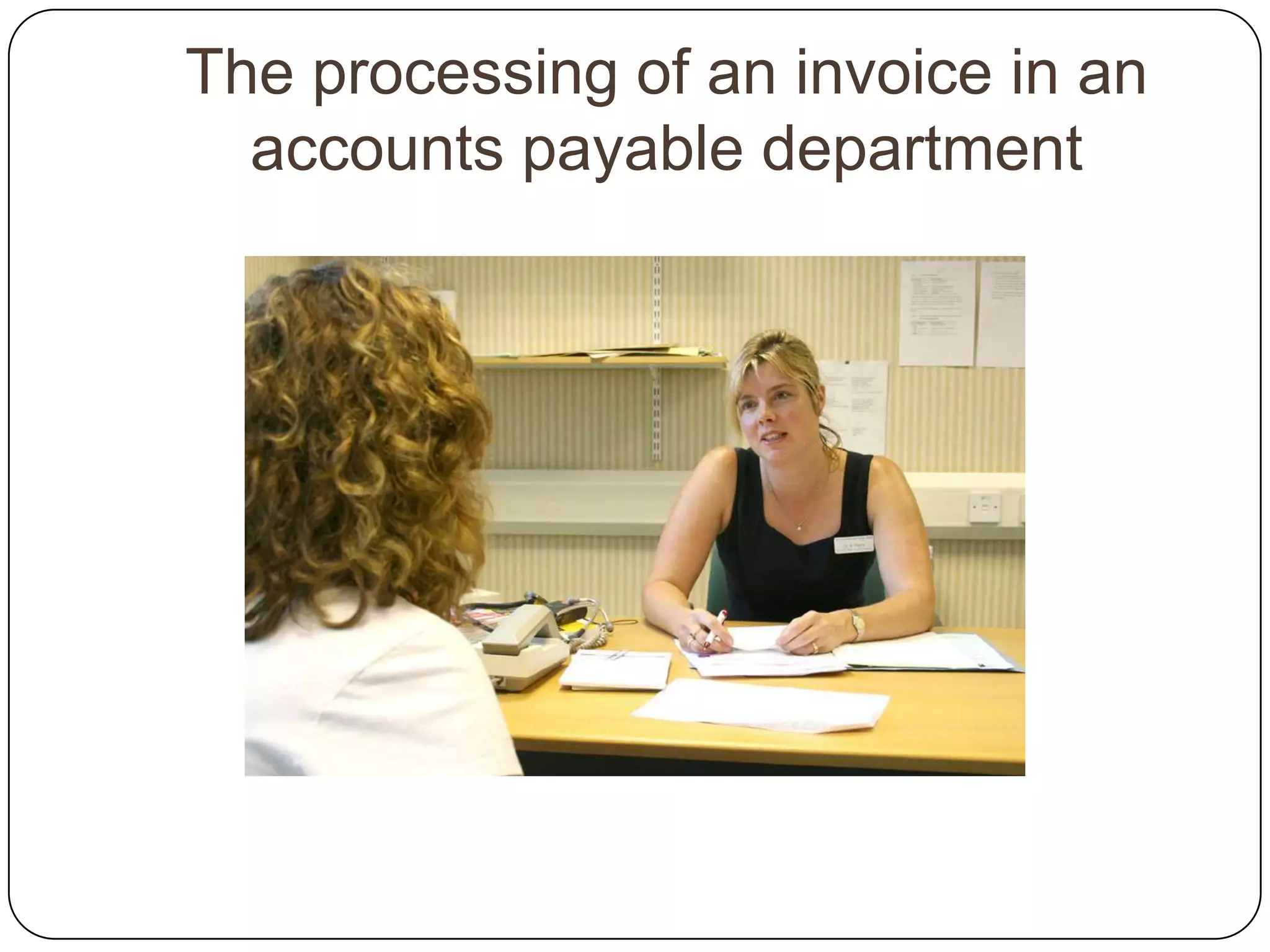 The processing of an invoice in an
  accounts payable department
 