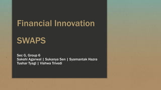 Financial Innovation
SWAPS
Sec G, Group 6
Sakshi Agarwal | Sukanya Sen | Syamantak Hazra
Tushar Tyagi | Vishwa Trivedi
 