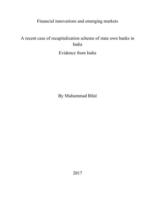 Financial innovations and emerging markets
A recent case of recapitalization scheme of state own banks in
India
Evidence from India
By Muhammad Bilal
2017
 