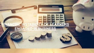 FINANCIAL INSTABILITY OF LEARNERS
ENGAGED IN BUSINESS
 