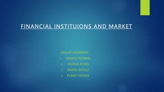 FINANCIAL INSTITUIONS AND MARKET
GROUP MEMBERS:-
1. AIMAN RIZWAN
2. ALVINA KHAN
3. AMNA IMTIAZ
4. FURAT FATIMA
 