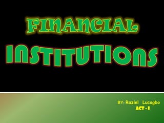 FINANCIAL INSTITUTIONS BY: RazielLucagbo          ACT - I 