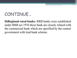 CONTINUE…
D)Regional rural banks- RRB banks were established
under RRB act 1976 these bank are closely related with
the commercial bank which are specified by the central
government with lead bank scheme.
 