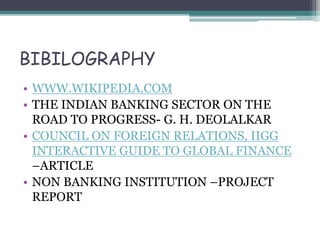 BIBILOGRAPHY
• WWW.WIKIPEDIA.COM
• THE INDIAN BANKING SECTOR ON THE
ROAD TO PROGRESS- G. H. DEOLALKAR
• COUNCIL ON FOREIGN RELATIONS, IIGG
INTERACTIVE GUIDE TO GLOBAL FINANCE
–ARTICLE
• NON BANKING INSTITUTION –PROJECT
REPORT
 