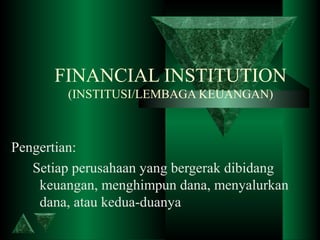 FINANCIAL INSTITUTION
(INSTITUSI/LEMBAGA KEUANGAN)
Pengertian:
Setiap perusahaan yang bergerak dibidang
keuangan, menghimpun dana, menyalurkan
dana, atau kedua-duanya
 