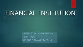 FINANCIAL INSTITUTION
PRESENTED BY : VIVEKANANDAN
FROM : TYBAF
BANKING & FINANCE BATCH -1
 